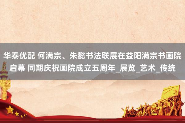 华泰优配 何满宗、朱懿书法联展在益阳满宗书画院启幕 同期庆祝画院成立五周年_展览_艺术_传统