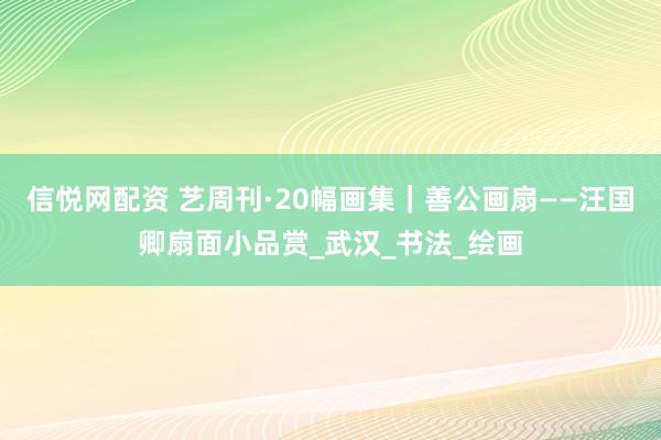 信悦网配资 艺周刊·20幅画集｜善公画扇——汪国卿扇面小品赏_武汉_书法_绘画