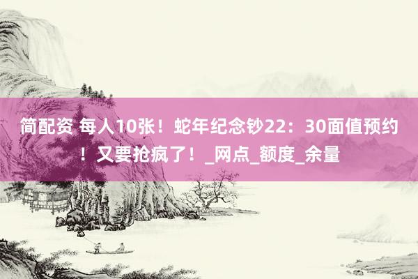 简配资 每人10张！蛇年纪念钞22：30面值预约！又要抢疯了！_网点_额度_余量