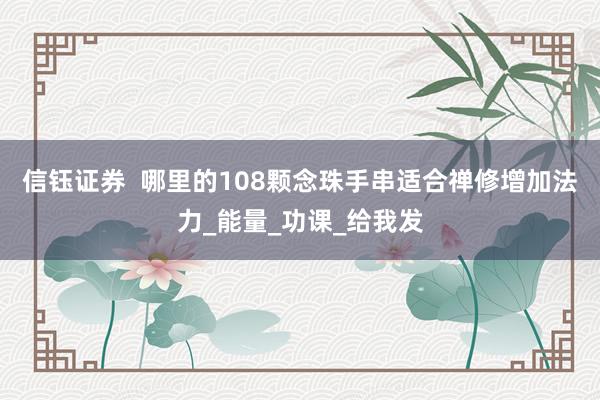 信钰证券  哪里的108颗念珠手串适合禅修增加法力_能量_功课_给我发