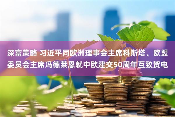深富策略 习近平同欧洲理事会主席科斯塔、欧盟委员会主席冯德莱恩就中欧建交50周年互致贺电