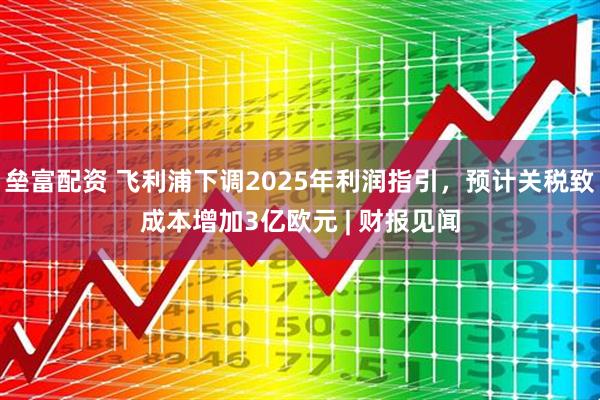 垒富配资 飞利浦下调2025年利润指引，预计关税致成本增加3亿欧元 | 财报见闻