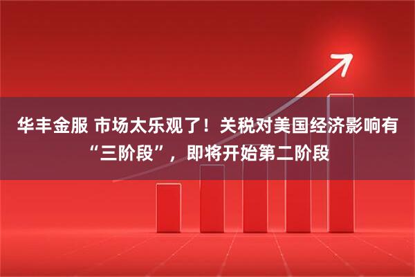 华丰金服 市场太乐观了！关税对美国经济影响有“三阶段”，即将开始第二阶段