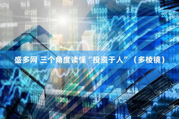 盛多网 三个角度读懂“投资于人”（多棱镜）