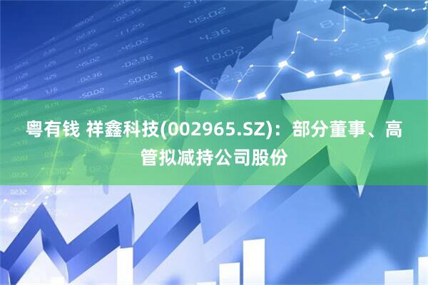 粤有钱 祥鑫科技(002965.SZ)：部分董事、高管拟减持公司股份