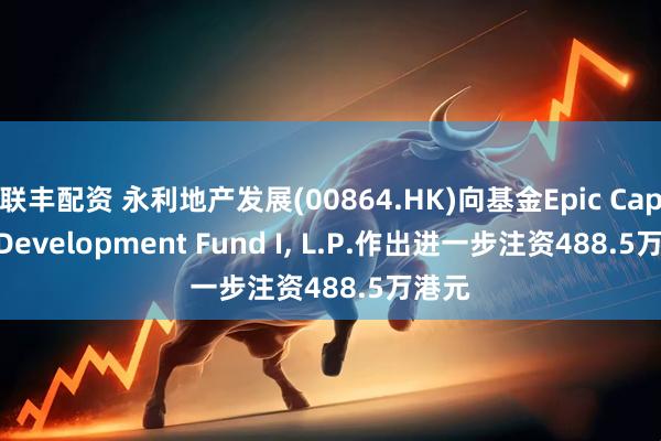 联丰配资 永利地产发展(00864.HK)向基金Epic Capital Development Fund I, L.P.作出进一步注资488.5万港元