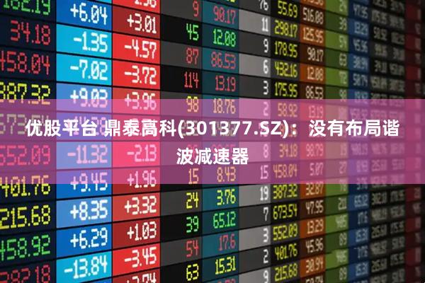 优股平台 鼎泰高科(301377.SZ)：没有布局谐波减速器