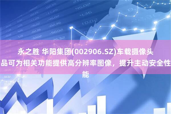 永之胜 华阳集团(002906.SZ)车载摄像头产品可为相关功能提供高分辨率图像，提升主动安全性能