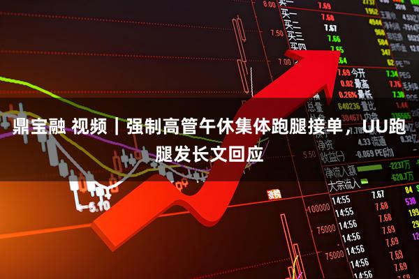 鼎宝融 视频｜强制高管午休集体跑腿接单，UU跑腿发长文回应