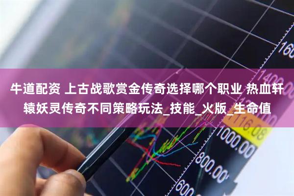 牛道配资 上古战歌赏金传奇选择哪个职业 热血轩辕妖灵传奇不同策略玩法_技能_火版_生命值