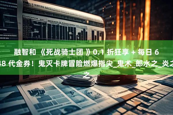融智和 《死战骑士团 》0.1 折狂享 + 每日 648 代金券！鬼灭卡牌冒险燃爆指尖_鬼术_郎水之_炎之
