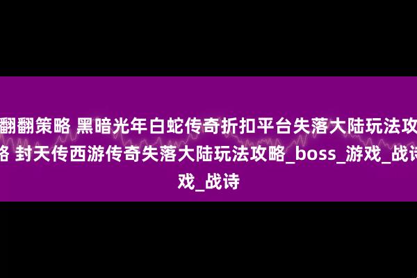翻翻策略 黑暗光年白蛇传奇折扣平台失落大陆玩法攻略 封天传西游传奇失落大陆玩法攻略_boss_游戏_战诗