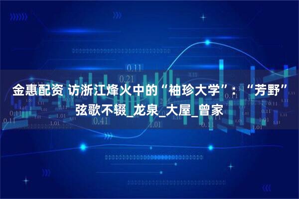 金惠配资 访浙江烽火中的“袖珍大学”：“芳野”弦歌不辍_龙泉_大屋_曾家