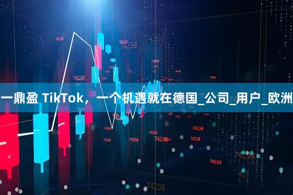 一鼎盈 TikTok，一个机遇就在德国_公司_用户_欧洲
