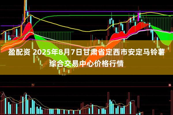 盈配资 2025年8月7日甘肃省定西市安定马铃薯综合交易中心价格行情