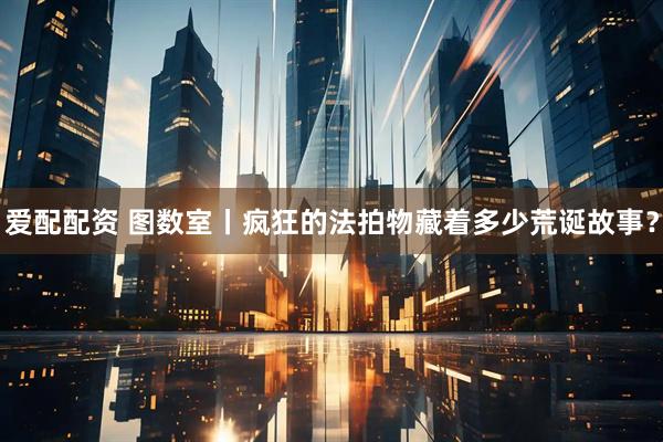 爱配配资 图数室丨疯狂的法拍物藏着多少荒诞故事？