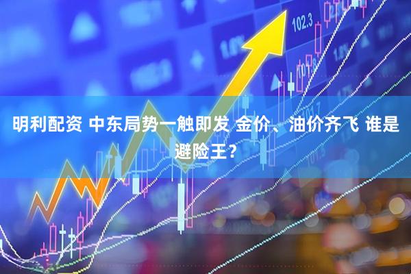 明利配资 中东局势一触即发 金价、油价齐飞 谁是避险王？