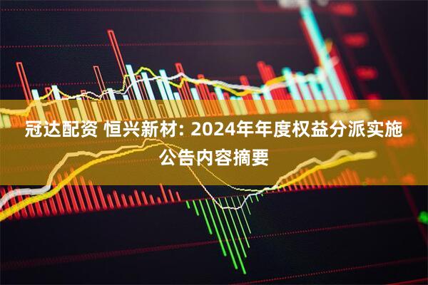 冠达配资 恒兴新材: 2024年年度权益分派实施公告内容摘要