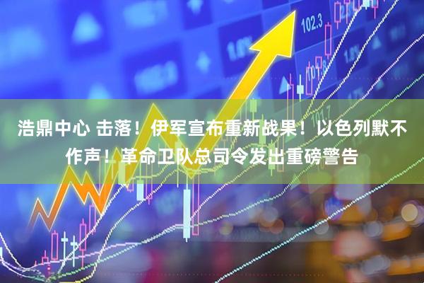 浩鼎中心 击落！伊军宣布重新战果！以色列默不作声！革命卫队总司令发出重磅警告