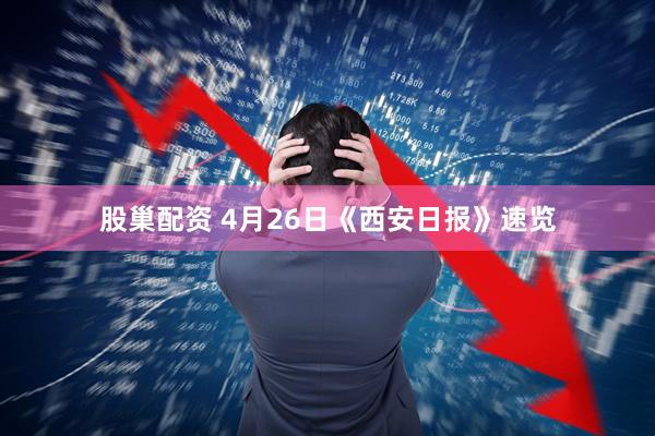 股巢配资 4月26日《西安日报》速览