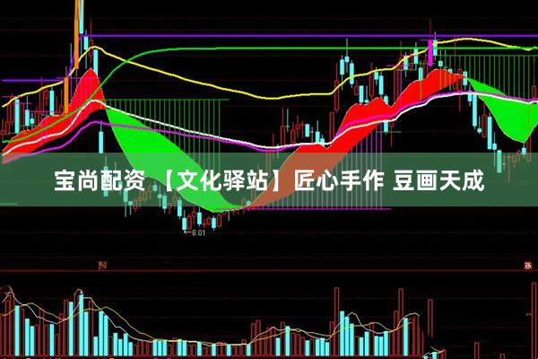 宝尚配资 【文化驿站】匠心手作 豆画天成