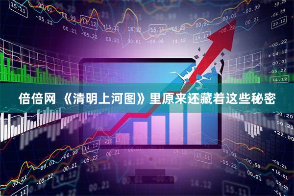 倍倍网 《清明上河图》里原来还藏着这些秘密